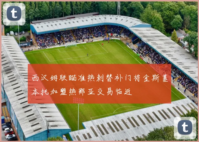西汉姆联瞄准热刺替补门将金斯基本托加盟热那亚交易临近