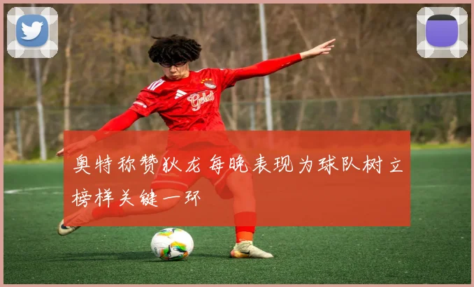 奥特称赞狄龙每晚表现为球队树立榜样关键一环