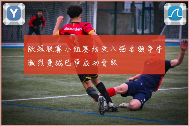 欧冠联赛小组赛结束八强名额争夺激烈曼城巴萨成功晋级