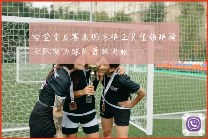 哈登季后赛表现惊艳正负值领跑骑士队助力球队晋级次轮