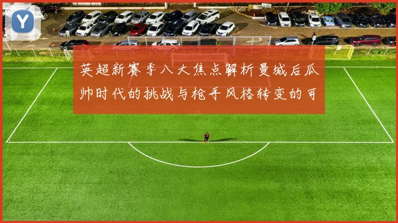 英超新赛季八大焦点解析曼城后瓜帅时代的挑战与枪手风格转变的可能性