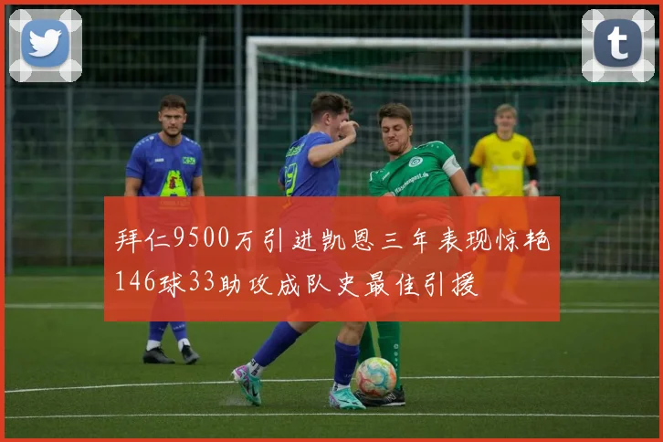拜仁9500万引进凯恩三年表现惊艳146球33助攻成队史最佳引援