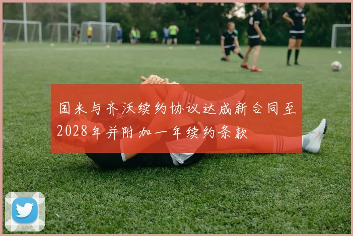 国米与齐沃续约协议达成新合同至2028年并附加一年续约条款