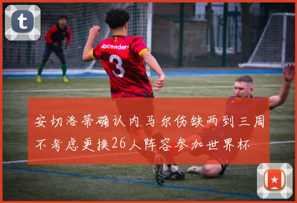 安切洛蒂确认内马尔伤缺两到三周不考虑更换26人阵容参加世界杯
