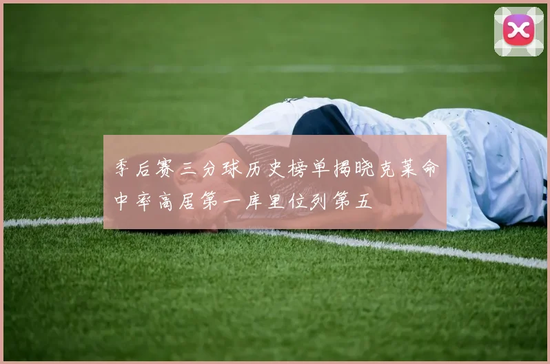 季后赛三分球历史榜单揭晓克莱命中率高居第一库里位列第五