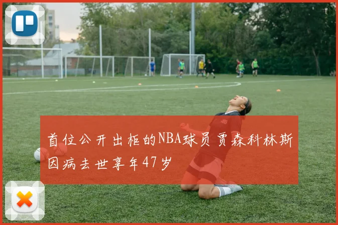 首位公开出柜的NBA球员贾森科林斯因病去世享年47岁