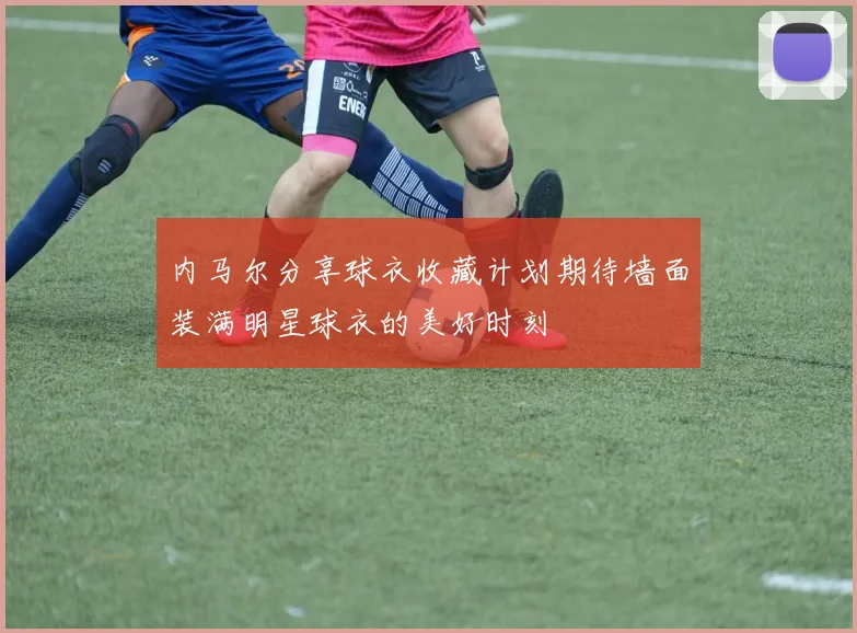 内马尔分享球衣收藏计划期待墙面装满明星球衣的美好时刻