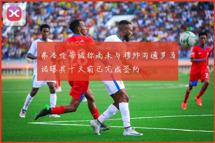 弗洛伦蒂诺称尚未与穆帅沟通罗马诺曝其十天前已完成签约