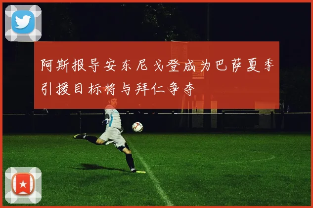 阿斯报导安东尼戈登成为巴萨夏季引援目标将与拜仁争夺