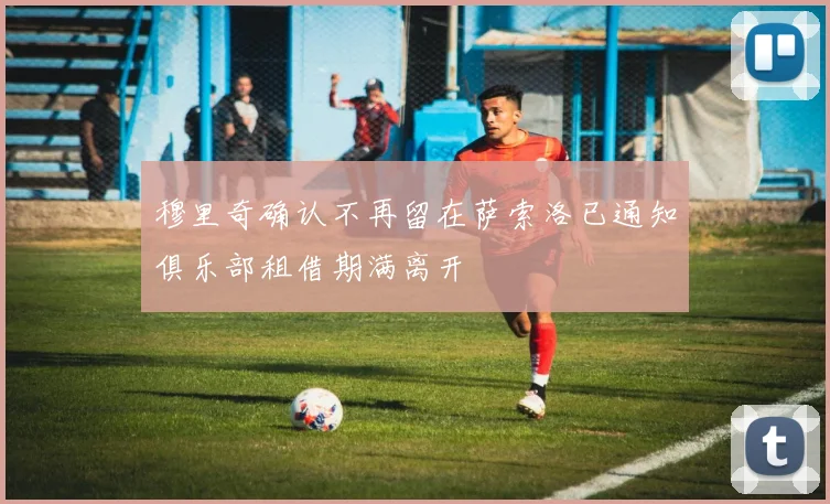 穆里奇确认不再留在萨索洛已通知俱乐部租借期满离开